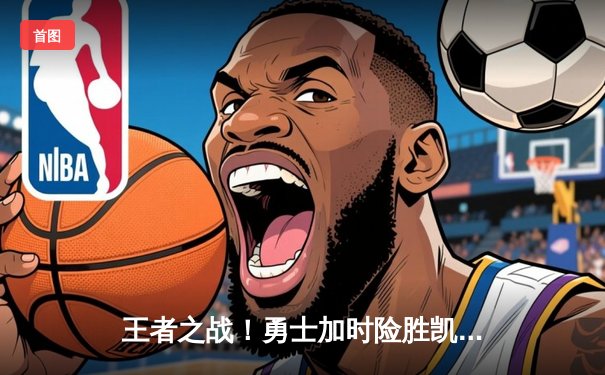 王者之战！勇士加时险胜凯尔特人，库里狂砍43分创赛季新高