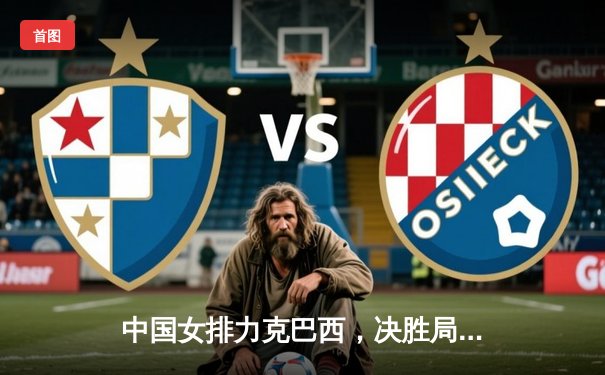 中国女排力克巴西，决胜局上演惊天逆转
