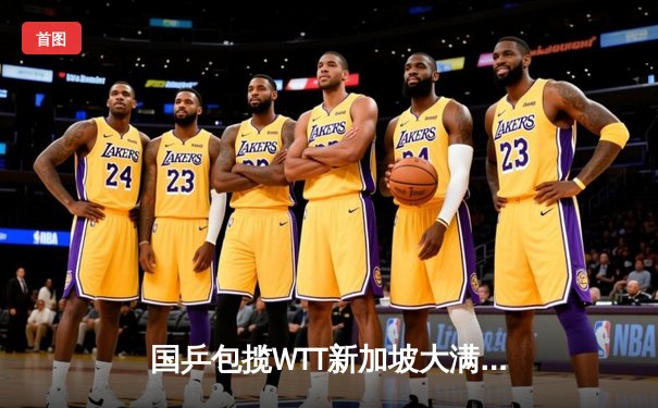 国乒包揽WTT新加坡大满贯男女单冠军，马龙陈梦登顶展现统治力