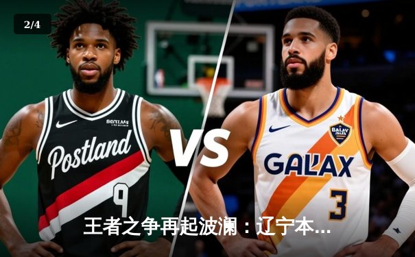 王者之争再起波澜：辽宁本钢加时鏖战力克广东东莞大益，赵继伟30+12主宰决胜时刻 - 2