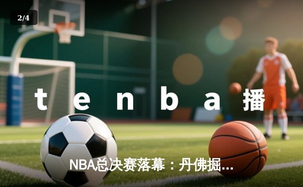 NBA总决赛落幕：丹佛掘金队史首冠，约基奇荣膺FMVP - 2