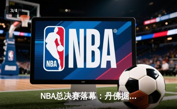 NBA总决赛落幕：丹佛掘金队史首冠，约基奇荣膺FMVP - 3