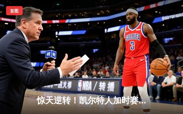 惊天逆转！凯尔特人加时赛128-124险胜勇士，塔图姆44分创赛季新高